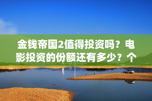 金钱帝国2值得投资吗？电影投资的份额还有多少？个人能参与吗(金钱帝国2投资事件)