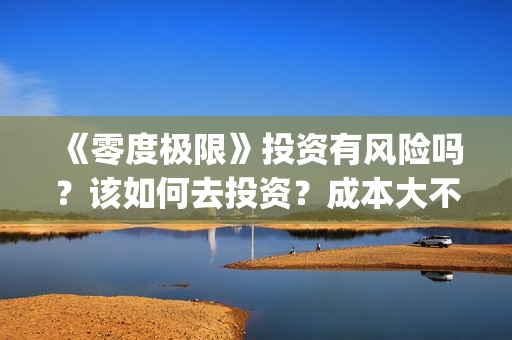 《零度极限》投资有风险吗？该如何去投资？成本大不大？(极限零度是多少度)
