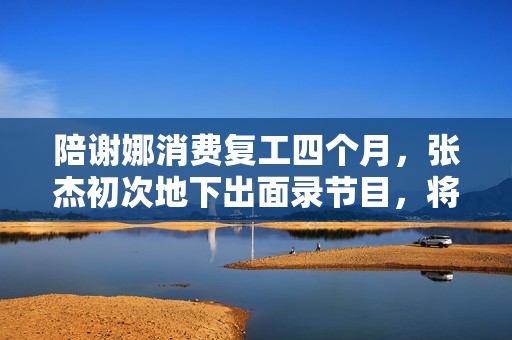 陪谢娜消费复工四个月，张杰初次地下出面录节目，将做客《快本》