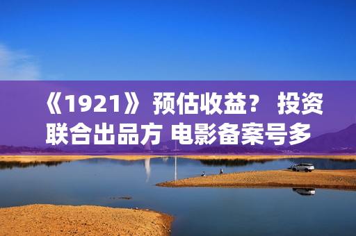 《1921》 预估收益? 投资联合出品方 电影备案号多少?(预估收入的会计分录) 《1921》 预估收益? 投资联合出品方 电影备案号多少?(预估收入的会计分录)