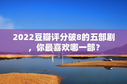 2022豆瓣评分破8的五部剧，你最喜欢哪一部？