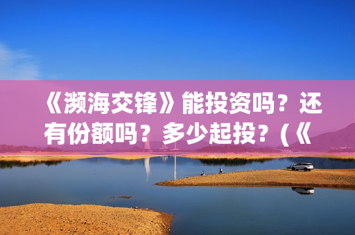 《濒海交锋》能投资吗?还有份额吗?多少起投?(《濒海交锋》能看到什么) 《濒海交锋》能投资吗?还有份额吗?多少起投?(《濒海交锋》能看到什么)