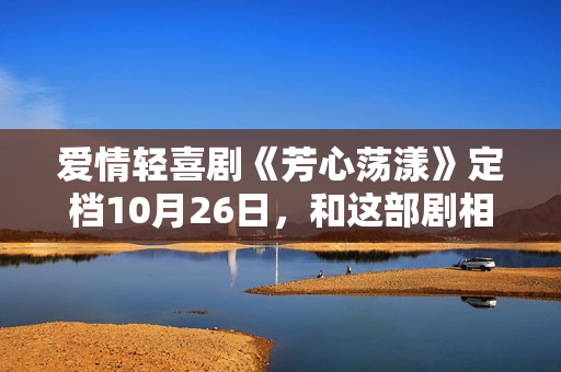 爱情轻喜剧《芳心荡漾》定档10月26日，和这部剧相干的人都疯了