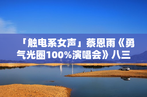 「触电系女声」蔡恩雨《勇气光圈100%演唱会》八三夭欣喜「现身」屏幕