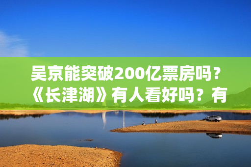 吴京能突破200亿票房吗？《长津湖》有人看好吗？有的投吗？(吴京250亿)