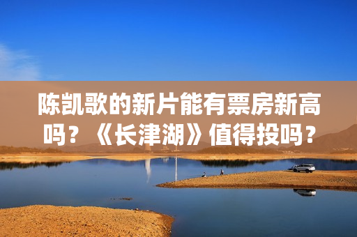 陈凯歌的新片能有票房新高吗?《长津湖》值得投吗?多少票房能回本?(陈凯歌拍的短片) 陈凯歌的新片能有票房新高吗?《长津湖》值得投吗?多少票房能回本?(陈凯歌拍的短片)