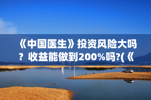 《中国医生》投资风险大吗?收益能做到200%吗?(《中国医生》发布终极预告) 《中国医生》投资风险大吗?收益能做到200%吗?(《中国医生》发布终极预告)
