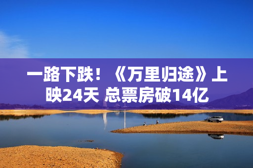 一路下跌！《万里归途》上映24天 总票房破14亿