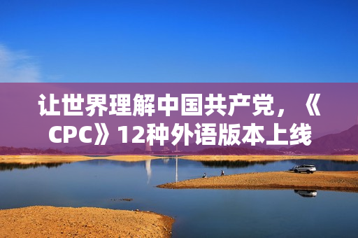 让世界理解中国共产党，《CPC》12种外语版本上线