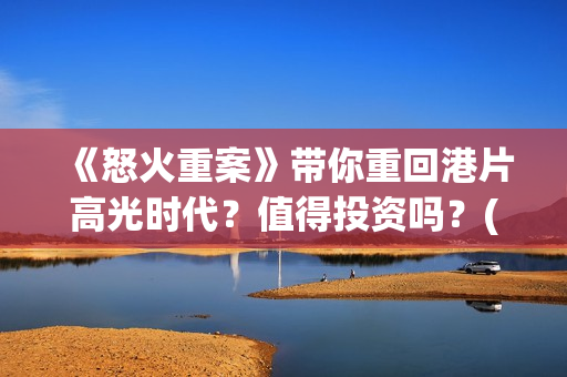 《怒火重案》带你重回港片高光时代?值得投资吗?(怒火重案看哭了) 《怒火重案》带你重回港片高光时代?值得投资吗?(怒火重案看哭了)