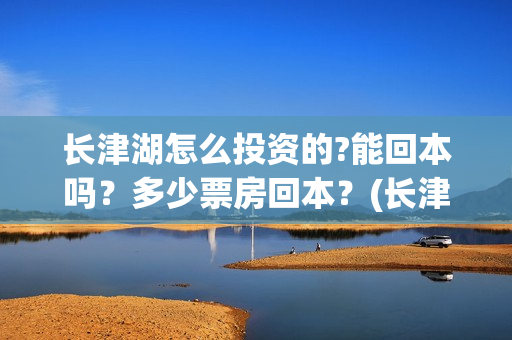 长津湖怎么投资的?能回本吗?多少票房回本?(长津湖一共投资多少钱) 长津湖怎么投资的?能回本吗?多少票房回本?(长津湖一共投资多少钱)