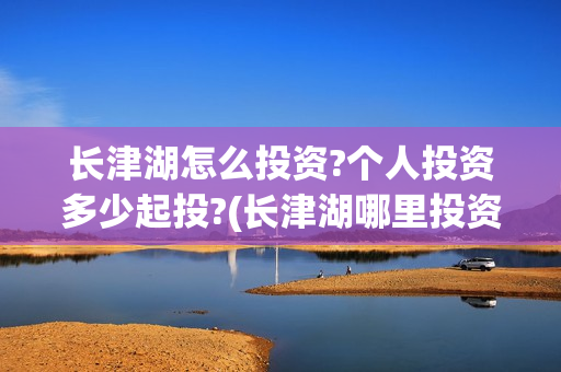 长津湖怎么投资?个人投资多少起投?(长津湖哪里投资) 长津湖怎么投资?个人投资多少起投?(长津湖哪里投资)