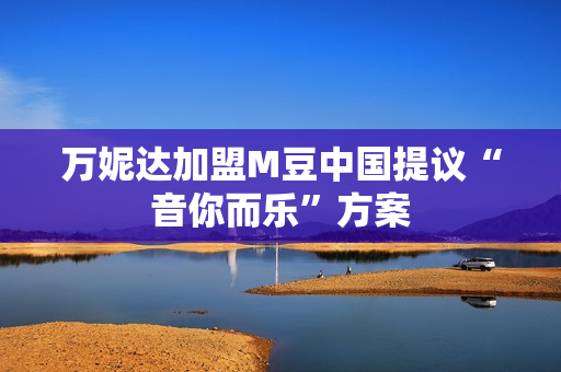 万妮达加盟M豆中国提议“音你而乐”方案 万妮达加盟M豆中国提议“音你而乐”方案