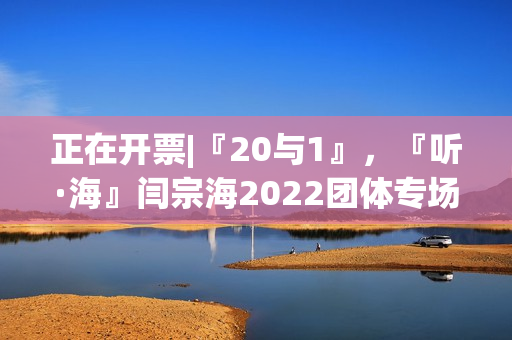 正在开票|『20与1』，『听·海』闫宗海2022团体专场——暨听海阁一周年生日专场