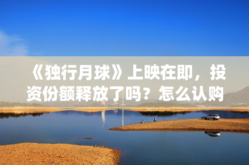 《独行月球》上映在即，投资份额释放了吗？怎么认购？分红快吗？(《独行月球》上映了吗)