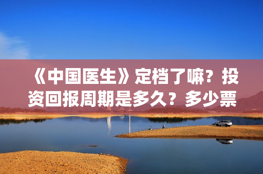 《中国医生》定档了嘛？投资回报周期是多久？多少票房能回本？(《中国医生》完整版)