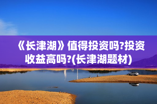 《长津湖》值得投资吗?投资收益高吗?(长津湖题材) 《长津湖》值得投资吗?投资收益高吗?(长津湖题材)