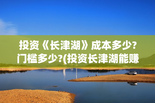投资《长津湖》成本多少?门槛多少?(投资长津湖能赚钱吗)