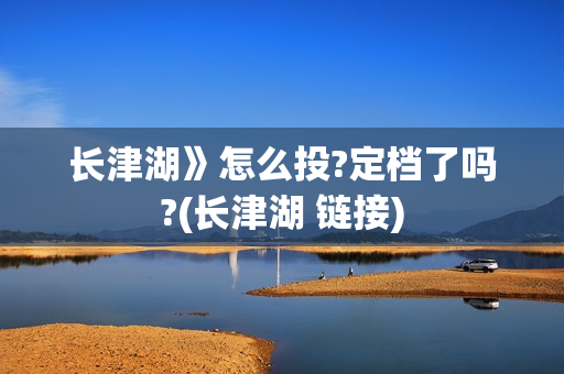 长津湖》怎么投?定档了吗?(长津湖 链接)