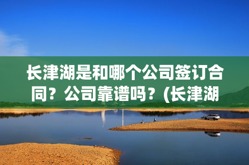 长津湖是和哪个公司签订合同？公司靠谱吗？(长津湖是哪个军)