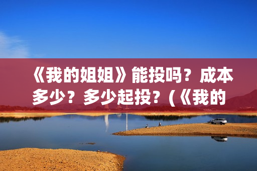 《我的姐姐》能投吗?成本多少?多少起投?(《我的姐姐》:女性议题的戏剧化表达) 《我的姐姐》能投吗?成本多少?多少起投?(《我的姐姐》:女性议题的戏剧化表达)