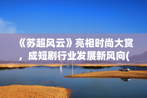 《苏超风云》亮相时尚大赏，成短剧行业发展新风向(苏超冠军)