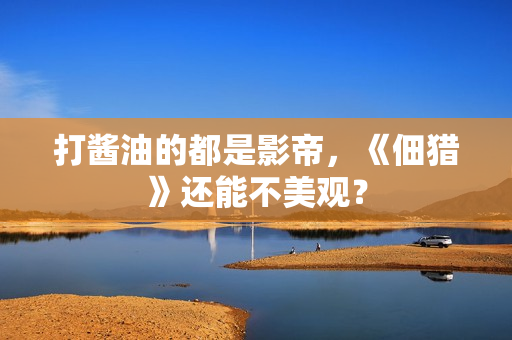 打酱油的都是影帝，《佃猎》还能不美观？