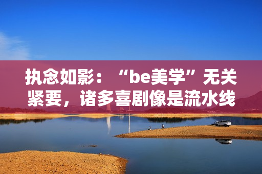 执念如影：“be美学”无关紧要，诸多喜剧像是流水线消费出来的