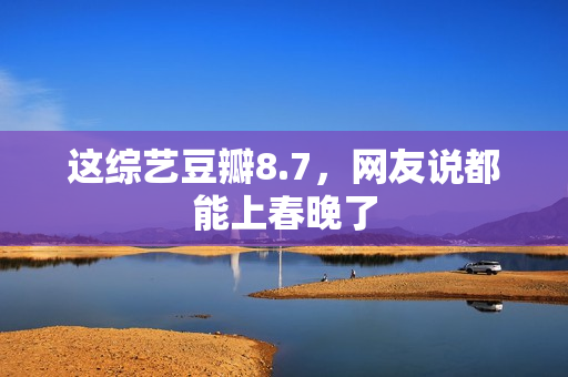 这综艺豆瓣8.7,网友说都能上春晚了 这综艺豆瓣8.7,网友说都能上春晚了