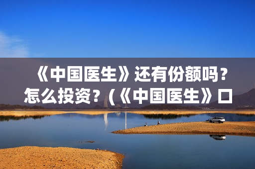 《中国医生》还有份额吗？怎么投资？(《中国医生》口碑)