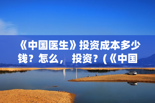 《中国医生》投资成本多少钱？怎么， 投资？(《中国医生》首映礼)