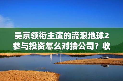 吴京领衔主演的流浪地球2参与投资怎么对接公司？收益率预估多少？(吴京主演的动作片)