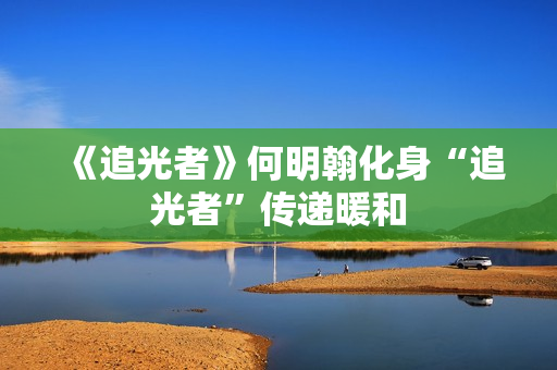 《追光者》何明翰化身“追光者”传递暖和