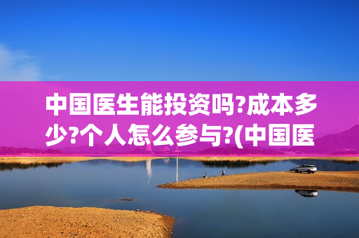 中国医生能投资吗?成本多少?个人怎么参与?(中国医生能投资吗)