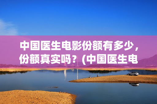 中国医生电影份额有多少，份额真实吗？(中国医生电影名字)
