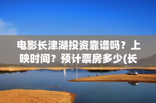 电影长津湖投资靠谱吗？上映时间？预计票房多少(长津湖电影投资商)