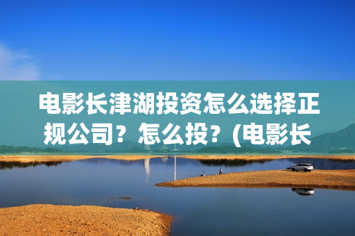 电影长津湖投资怎么选择正规公司？怎么投？(电影长津湖投资成本)