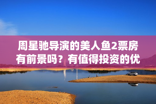 周星驰导演的美人鱼2票房有前景吗？有值得投资的优势吗？怎么对接？(周星驰最美剪辑)