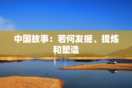 中国故事：若何发掘、提炼和塑造