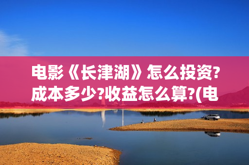 电影《长津湖》怎么投资?成本多少?收益怎么算?(电影《长津湖》完整版播放免费观看) 电影《长津湖》怎么投资?成本多少?收益怎么算?(电影《长津湖》完整版播放免费观看)