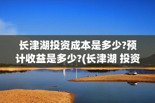 长津湖投资成本是多少?预计收益是多少?(长津湖 投资比例) 长津湖投资成本是多少?预计收益是多少?(长津湖 投资比例)