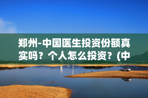 郑州-中国医生投资份额真实吗？个人怎么投资？(中国医生官方)