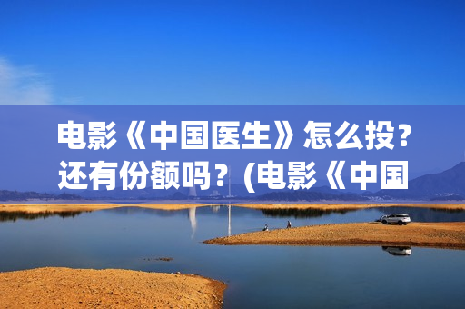 电影《中国医生》怎么投?还有份额吗?(电影《中国医生》在线观看) 电影《中国医生》怎么投?还有份额吗?(电影《中国医生》在线观看)