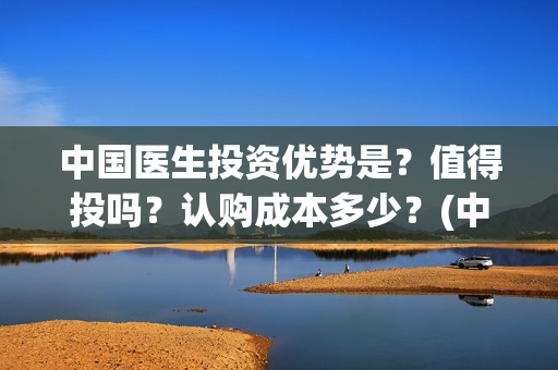 中国医生投资优势是?值得投吗?认购成本多少?(中国医生投资额) 中国医生投资优势是?值得投吗?认购成本多少?(中国医生投资额)