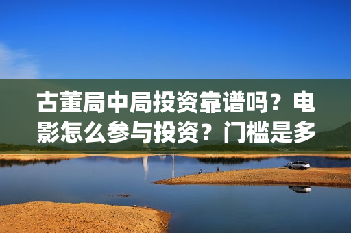 古董局中局投资靠谱吗?电影怎么参与投资?门槛是多少?(古董局中局各部介绍) 古董局中局投资靠谱吗?电影怎么参与投资?门槛是多少?(古董局中局各部介绍)