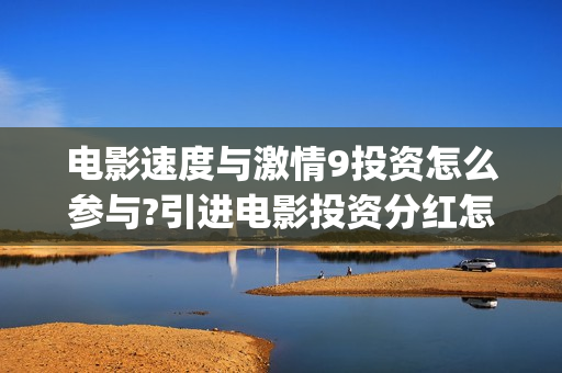 电影速度与激情9投资怎么参与?引进电影投资分红怎么算的?(电影速度与激情7)