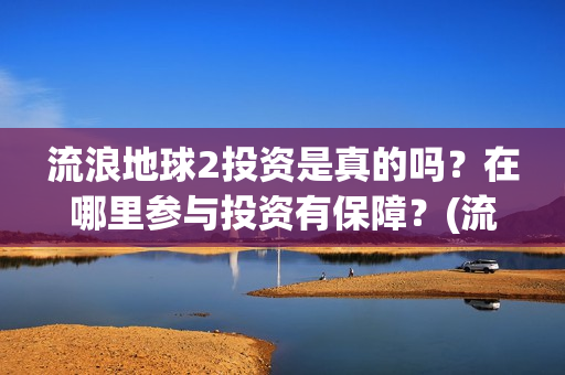 流浪地球2投资是真的吗？在哪里参与投资有保障？(流浪地球2总出品方)