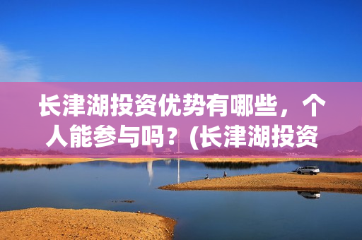 长津湖投资优势有哪些,个人能参与吗?(长津湖投资优势和劣势) 长津湖投资优势有哪些,个人能参与吗?(长津湖投资优势和劣势)