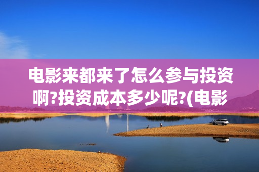 电影来都来了怎么参与投资啊?投资成本多少呢?(电影来都来了怎么样)