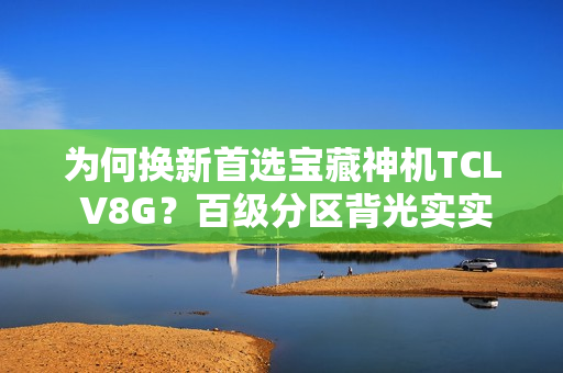 为何换新首选宝藏神机TCL V8G?百级分区背光实实在在 为何换新首选宝藏神机TCL V8G?百级分区背光实实在在